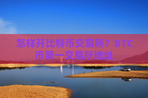 怎样开比特币交易所？BTC币第一交易所地址