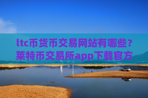 ltc币货币交易网站有哪些？莱特币交易所app下载官方网站