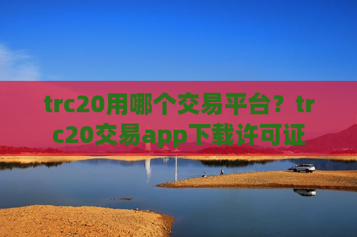 trc20用哪个交易平台？trc20交易app下载许可证