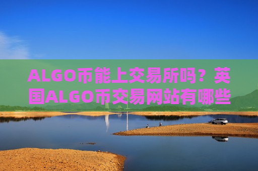 ALGO币能上交易所吗？英国ALGO币交易网站有哪些