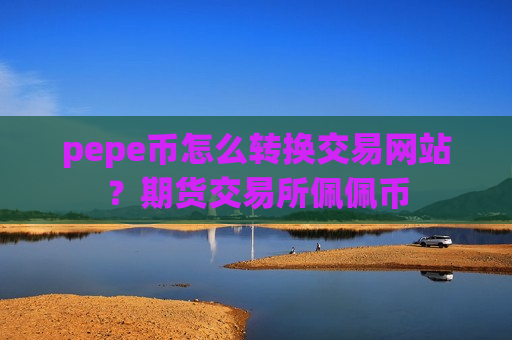 pepe币怎么转换交易网站？期货交易所佩佩币