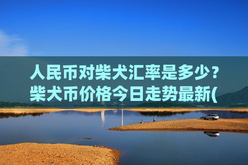 人民币对柴犬汇率是多少？柴犬币价格今日走势最新(现价0.00019622元)