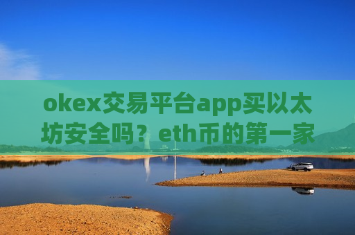 okex交易平台app买以太坊安全吗？eth币的第一家交易所app下载-第1张图片-币圈网