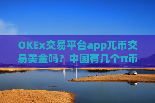 OKEx交易平台app兀币交易美金吗？中国有几个π币交易app下载