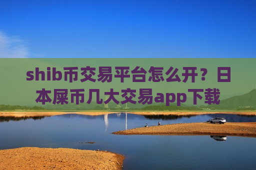 shib币交易平台怎么开？日本屎币几大交易app下载
