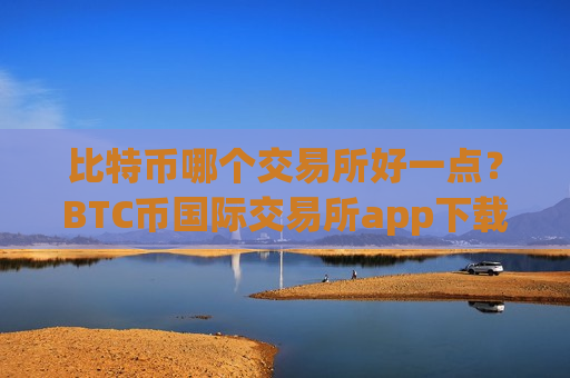 比特币哪个交易所好一点？BTC币国际交易所app下载