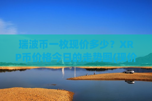 瑞波币一枚现价多少？XRP币价格今日的走势图(现价17.9839元)