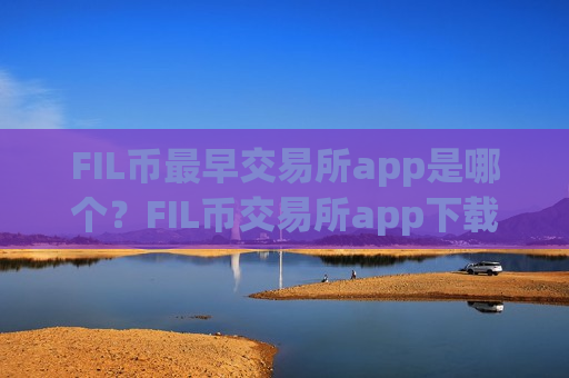 FIL币最早交易所app是哪个？FIL币交易所app下载是真的还是假的