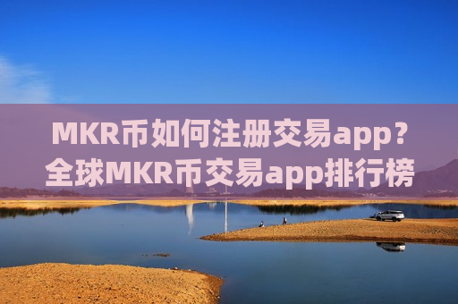 MKR币如何注册交易app？全球MKR币交易app排行榜