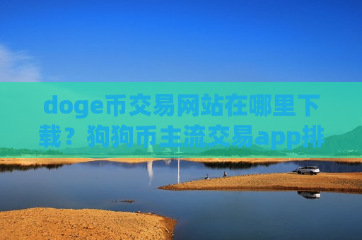 doge币交易网站在哪里下载？狗狗币主流交易app排名