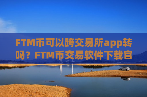 FTM币可以跨交易所app转吗？FTM币交易软件下载官网公告
