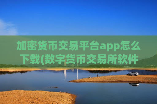 加密货币交易平台app怎么下载(数字货币交易所软件全面评测)