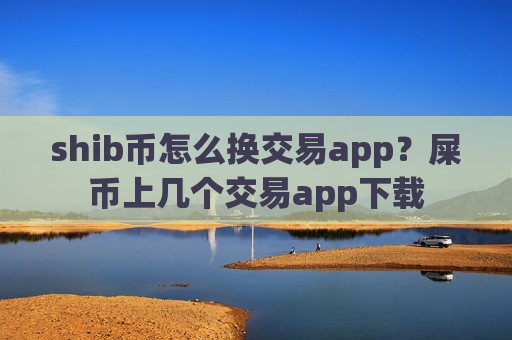 shib币怎么换交易app？屎币上几个交易app下载