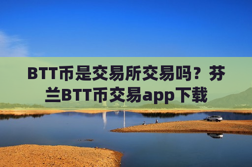 BTT币是交易所交易吗？芬兰BTT币交易app下载