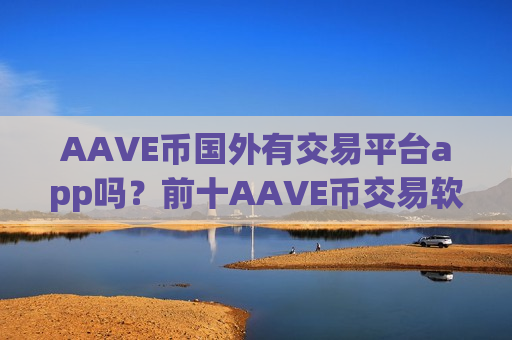 AAVE币国外有交易平台app吗？前十AAVE币交易软件排行榜