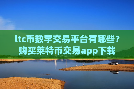 ltc币数字交易平台有哪些？购买莱特币交易app下载