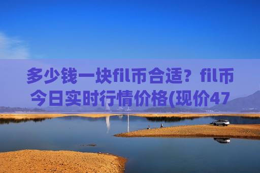 多少钱一块fil币合适？fil币今日实时行情价格(现价47.3967元)