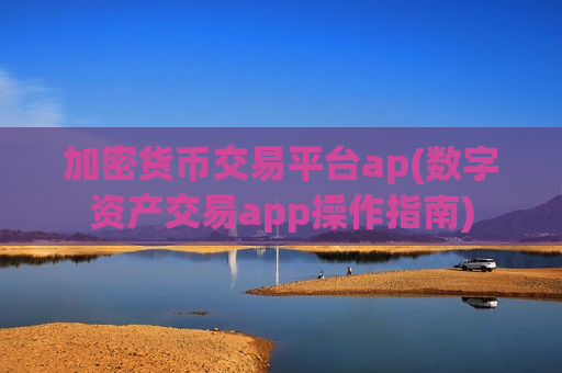 加密货币交易平台ap(数字资产交易app操作指南)