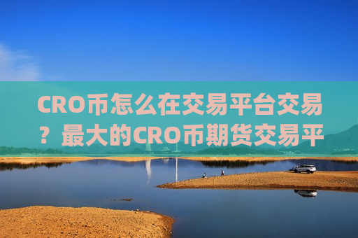 CRO币怎么在交易平台交易？最大的CRO币期货交易平台app