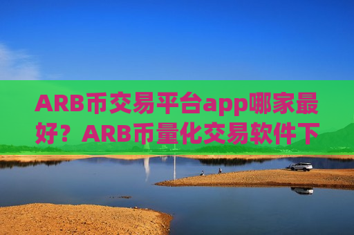 ARB币交易平台app哪家最好？ARB币量化交易软件下载排行