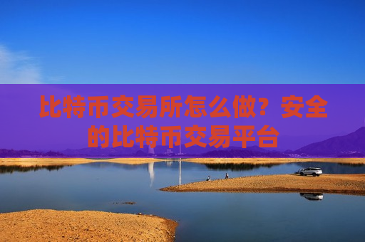 比特币交易所怎么做？安全的比特币交易平台