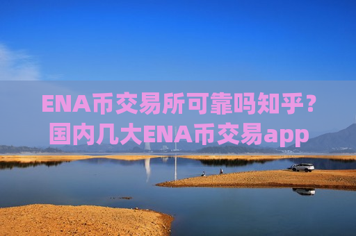 ENA币交易所可靠吗知乎？国内几大ENA币交易app