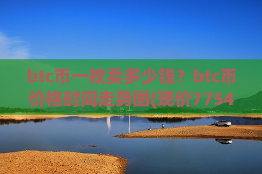 btc币一枚卖多少钱？btc币价格时间走势图(现价775414.83元)