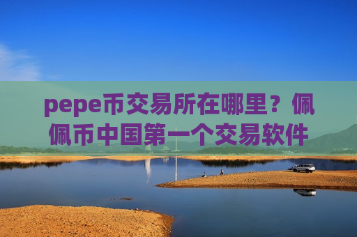 pepe币交易所在哪里？佩佩币中国第一个交易软件