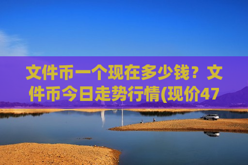 文件币一个现在多少钱？文件币今日走势行情(现价47.392元)