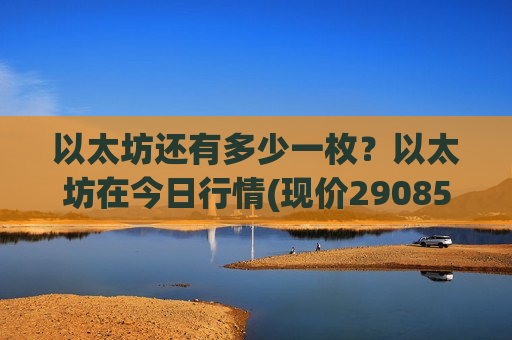 以太坊还有多少一枚？以太坊在今日行情(现价29085.19元)