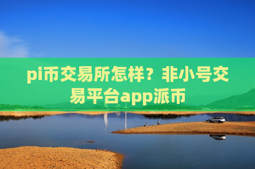 pi币交易所怎样？非小号交易平台app派币