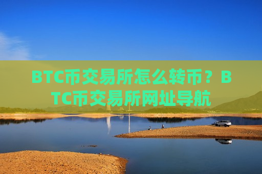 BTC币交易所怎么转币？BTC币交易所网址导航