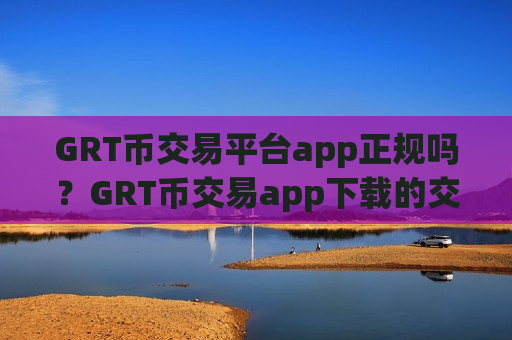 GRT币交易平台app正规吗？GRT币交易app下载的交易机制