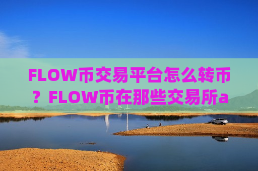 FLOW币交易平台怎么转币？FLOW币在那些交易所app下载买