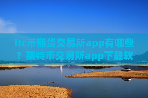 ltc币期货交易所app有哪些？莱特币交易所app下载软件下载