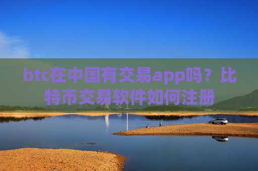 btc在中国有交易app吗？比特币交易软件如何注册