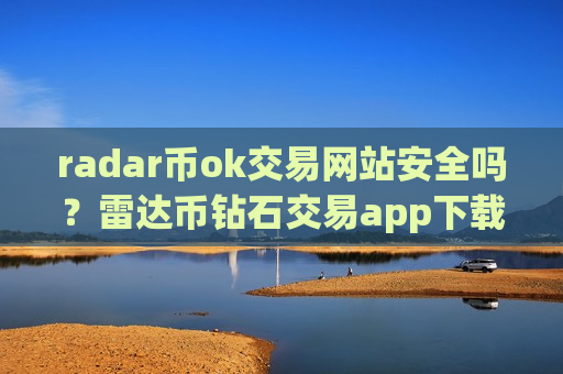 radar币ok交易网站安全吗？雷达币钻石交易app下载