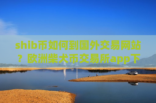 shib币如何到国外交易网站？欧洲柴犬币交易所app下载