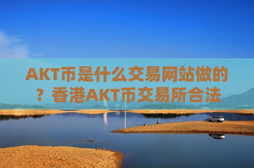 AKT币是什么交易网站做的？香港AKT币交易所合法