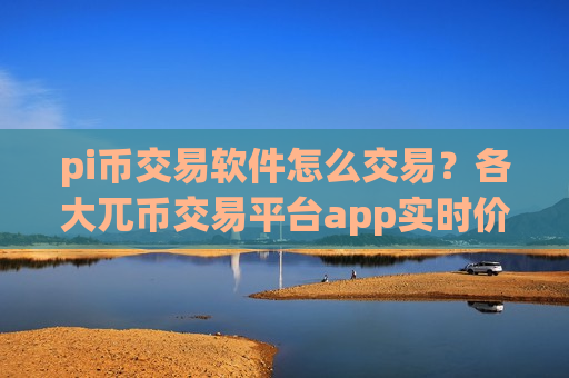 pi币交易软件怎么交易？各大兀币交易平台app实时价格-第1张图片-币圈网