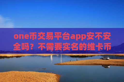 one币交易平台app安不安全吗？不需要实名的维卡币交易app下载
