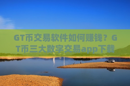 GT币交易软件如何赚钱？GT币三大数字交易app下载