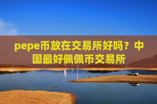 pepe币放在交易所好吗？中国最好佩佩币交易所