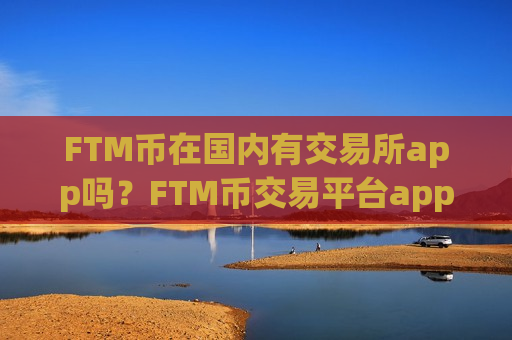 FTM币在国内有交易所app吗？FTM币交易平台appapo