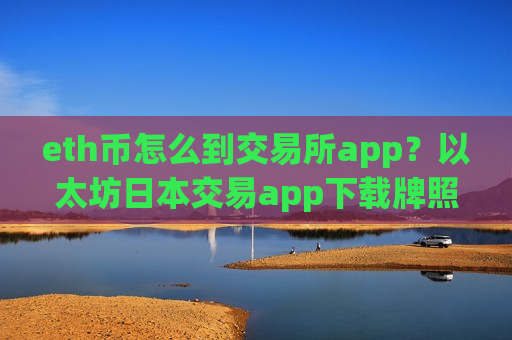 eth币怎么到交易所app？以太坊日本交易app下载牌照