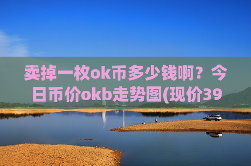卖掉一枚ok币多少钱啊？今日币价okb走势图(现价390.665元)