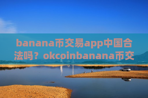 banana币交易app中国合法吗？okcoinbanana币交易所靠谱吗
