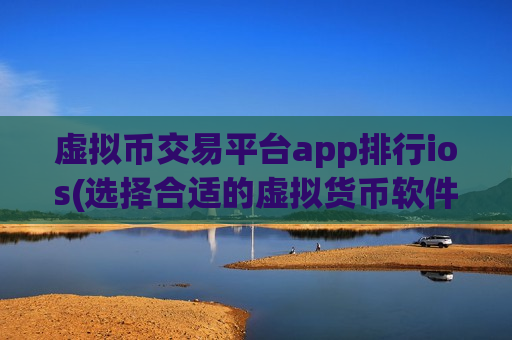 虚拟币交易平台app排行ios(选择合适的虚拟货币软件)