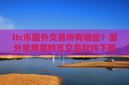 ltc币国外交易所有哪些？国外常用莱特币交易软件下载