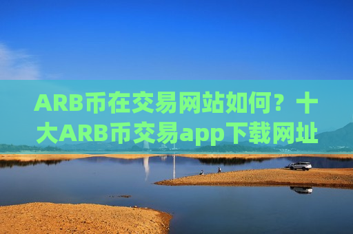 ARB币在交易网站如何?十大ARB币交易app下载网址-第1张图片-币圈网 ARB币在交易网站如何?十大ARB币交易app下载网址-第1张图片-币圈网